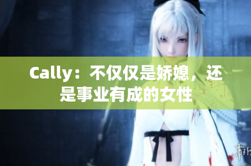 Cally：不僅僅是嬌媳，還是事業(yè)有成的女性