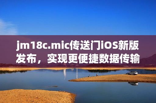 jm18c.mic傳送門iOS新版發(fā)布，實現(xiàn)更便捷數(shù)據(jù)傳輸