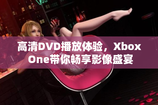 高清DVD播放體驗(yàn)，Xbox One帶你暢享影像盛宴