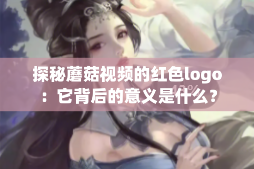 探秘蘑菇視頻的紅色logo：它背后的意義是什么？