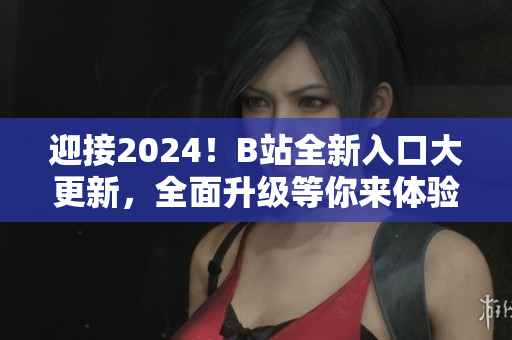 迎接2024！B站全新入口大更新，全面升級等你來體驗