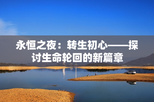 永恒之夜：轉(zhuǎn)生初心——探討生命輪回的新篇章