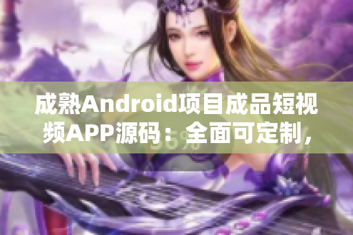 成熟Android項(xiàng)目成品短視頻APP源碼：全面可定制，功能齊備，易于二次開(kāi)發(fā)。