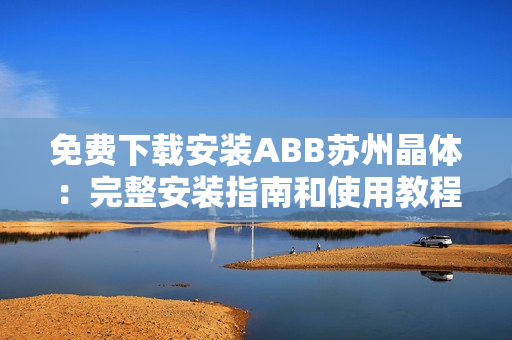 免費下載安裝ABB蘇州晶體：完整安裝指南和使用教程