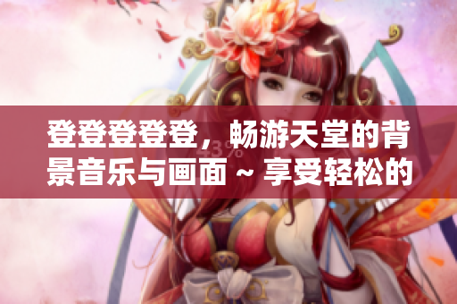 登登登登登，暢游天堂的背景音樂與畫面 ~ 享受輕松的游戲時光