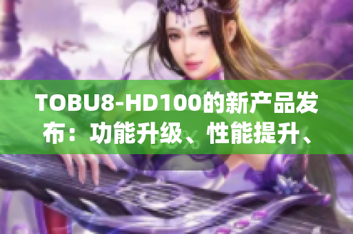 TOBU8-HD100的新產(chǎn)品發(fā)布：功能升級、性能提升、體驗再進一步(1)