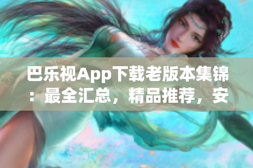 巴樂視App下載老版本集錦：最全匯總，精品推薦，安全穩(wěn)定！(1)