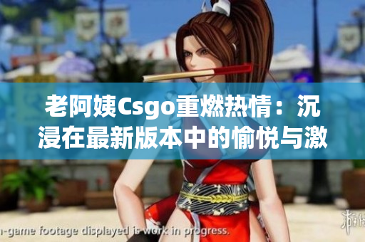 老阿姨Csgo重燃熱情：沉浸在最新版本中的愉悅與激動