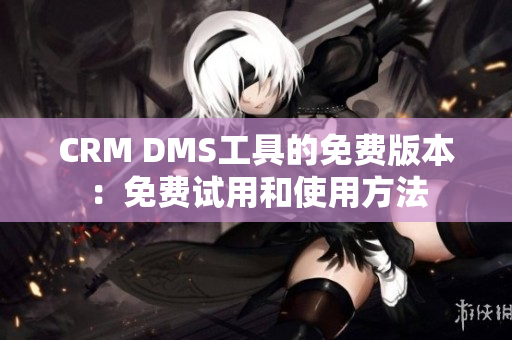 CRM DMS工具的免費(fèi)版本：免費(fèi)試用和使用方法