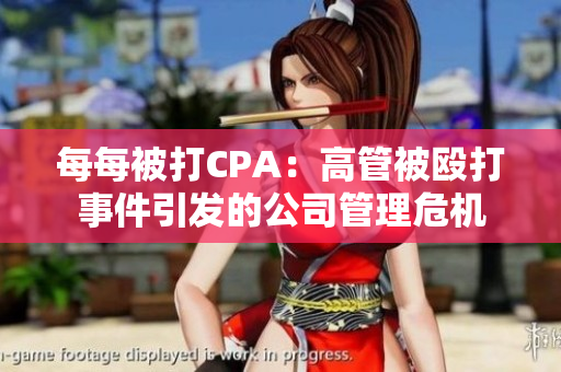 每每被打CPA：高管被毆打事件引發(fā)的公司管理危機