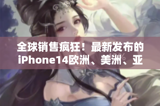 全球銷售瘋狂！最新發(fā)布的iPhone14歐洲、美洲、亞洲售價曝光