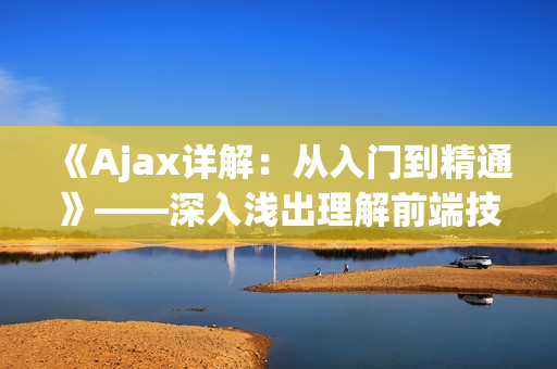 《Ajax詳解：從入門到精通》——深入淺出理解前端技術的基石