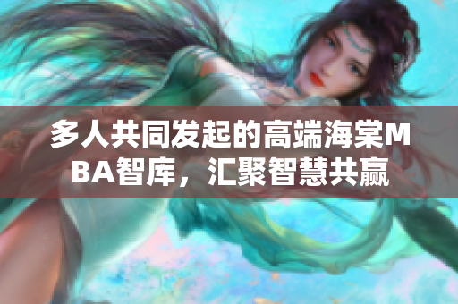 多人共同發(fā)起的高端海棠MBA智庫，匯聚智慧共贏