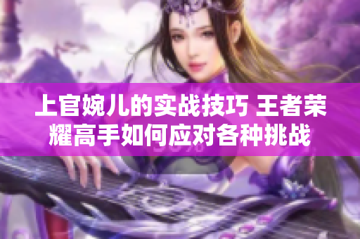 上官婉兒的實戰(zhàn)技巧 王者榮耀高手如何應對各種挑戰(zhàn)