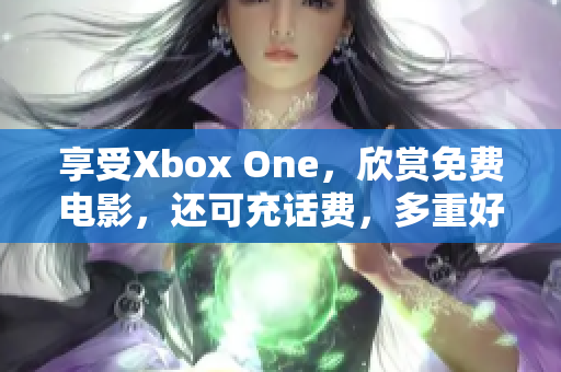 享受Xbox One，欣賞免費電影，還可充話費，多重好禮任你選