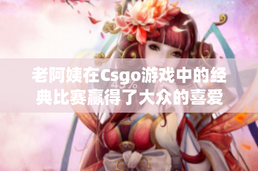 老阿姨在Csgo游戲中的經(jīng)典比賽贏得了大眾的喜愛