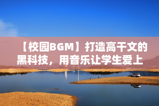 【校園BGM】打造高干文的黑科技，用音樂讓學生愛上學習！