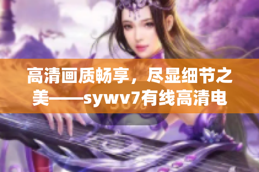 高清畫質(zhì)暢享，盡顯細節(jié)之美——sywv7有線高清電視線全面解析