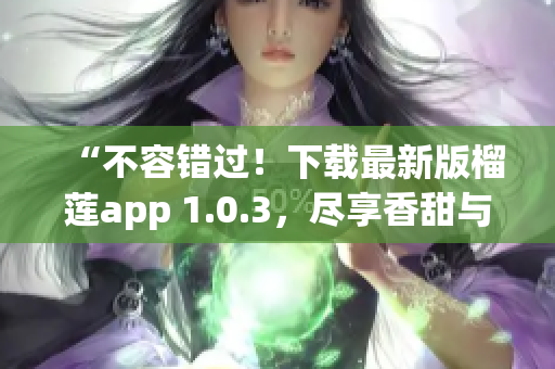 “不容錯過！下載最新版榴蓮app 1.0.3，盡享香甜與便利”