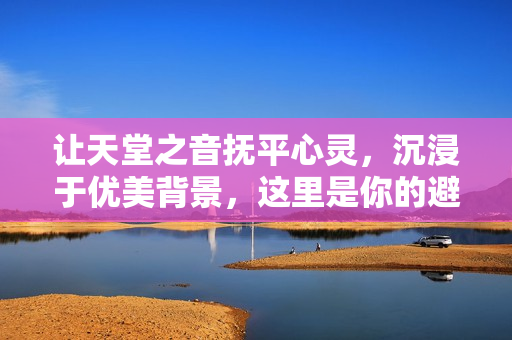 讓天堂之音撫平心靈，沉浸于優(yōu)美背景，這里是你的避風(fēng)港