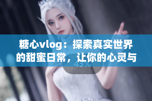 糖心vlog：探索真實世界的甜蜜日常，讓你的心靈與甜美共舞