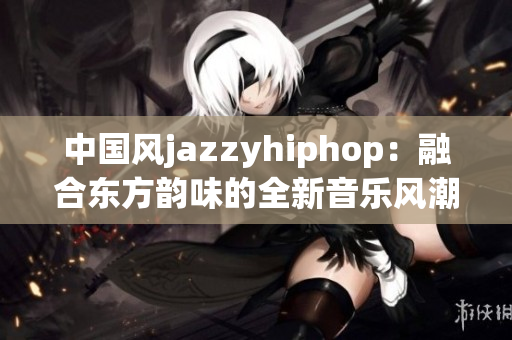 中國風jazzyhiphop：融合東方韻味的全新音樂風潮