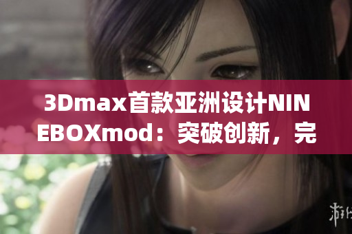 3Dmax首款亞洲設(shè)計NINEBOXmod：突破創(chuàng)新，完美呈現(xiàn)(1)