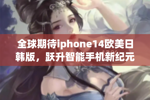 全球期待iphone14歐美日韓版，躍升智能手機新紀(jì)元