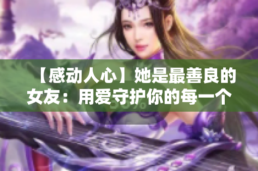 【感動(dòng)人心】她是最善良的女友：用愛(ài)守護(hù)你的每一個(gè)瞬間