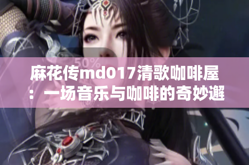 麻花傳md017清歌咖啡屋：一場音樂與咖啡的奇妙邂逅