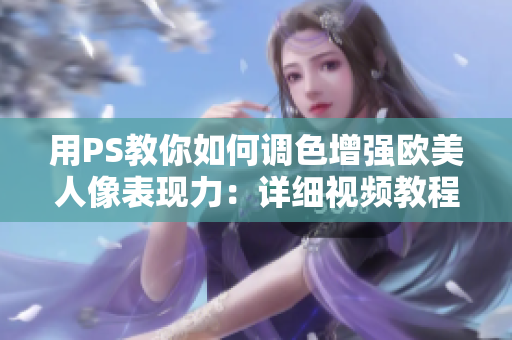 用PS教你如何調(diào)色增強(qiáng)歐美人像表現(xiàn)力：詳細(xì)視頻教程！