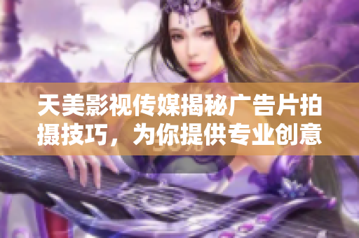 天美影視傳媒揭秘廣告片拍攝技巧，為你提供專業(yè)創(chuàng)意與制作靈感