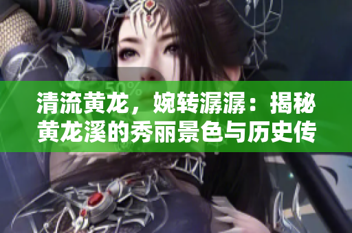 清流黃龍，婉轉(zhuǎn)潺潺：揭秘黃龍溪的秀麗景色與歷史傳奇