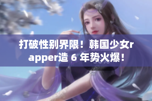 打破性別界限！韓國少女rapper造 6 年勢火爆！