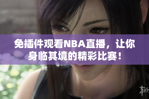 免插件觀看NBA直播，讓你身臨其境的精彩比賽！