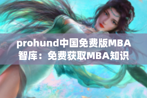 prohund中國(guó)免費(fèi)版MBA智庫：免費(fèi)獲取MBA知識(shí)，助力職業(yè)發(fā)展