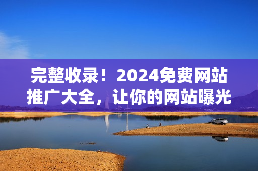 完整收錄！2024免費網(wǎng)站推廣大全，讓你的網(wǎng)站曝光無需花費!