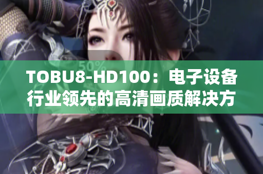 TOBU8-HD100：電子設(shè)備行業(yè)領(lǐng)先的高清畫質(zhì)解決方案