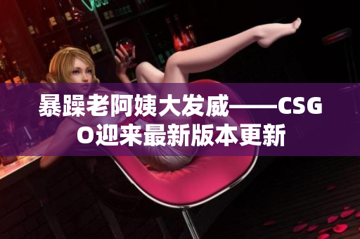 暴躁老阿姨大發(fā)威——CSGO迎來最新版本更新