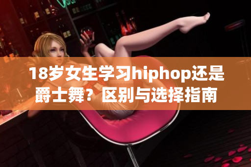 18歲女生學習hiphop還是爵士舞？區(qū)別與選擇指南