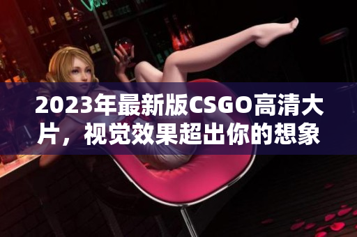 2023年最新版CSGO高清大片，視覺效果超出你的想象！