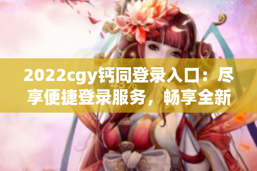 2022cgy鈣同登錄入口：盡享便捷登錄服務，暢享全新體驗