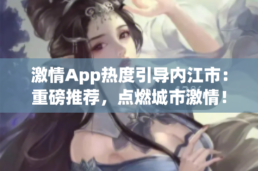 激情App熱度引導內江市：重磅推薦，點燃城市激情！(1)