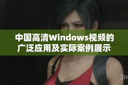 中國高清Windows視頻的廣泛應(yīng)用及實際案例展示