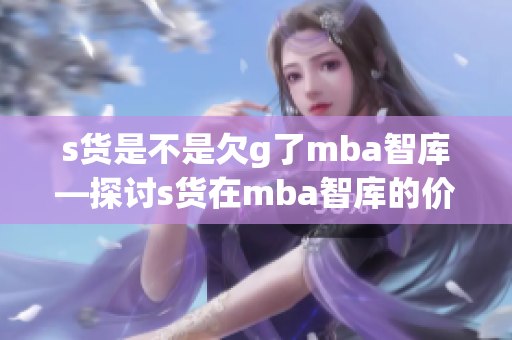 s貨是不是欠g了mba智庫(kù)—探討s貨在mba智庫(kù)的價(jià)值和意義