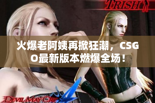 火爆老阿姨再掀狂潮，CSGO最新版本燃爆全場！