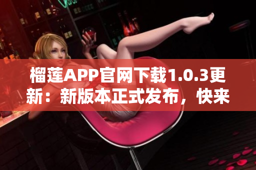 榴蓮APP官網(wǎng)下載1.0.3更新：新版本正式發(fā)布，快來(lái)體驗(yàn)！