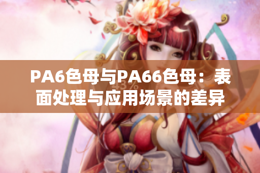 PA6色母與PA66色母：表面處理與應(yīng)用場景的差異