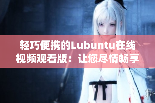 輕巧便攜的Lubuntu在線視頻觀看版：讓您盡情暢享流暢與便捷(1)