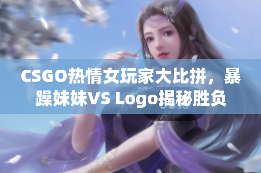 CSGO熱情女玩家大比拼，暴躁妹妹VS Logo揭秘勝負